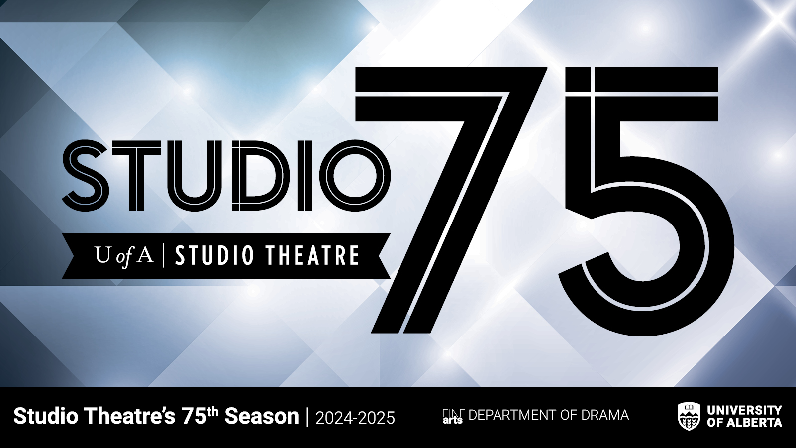 Black, white and grey diamond shapes in the background with the Studio75 wordmark in black in the centre of the image, and a black bar across the bottom with the text "Studio Theatre's 75th Season, 2024-2025", the Department of Drama wordmark, and the U of A Logo in white