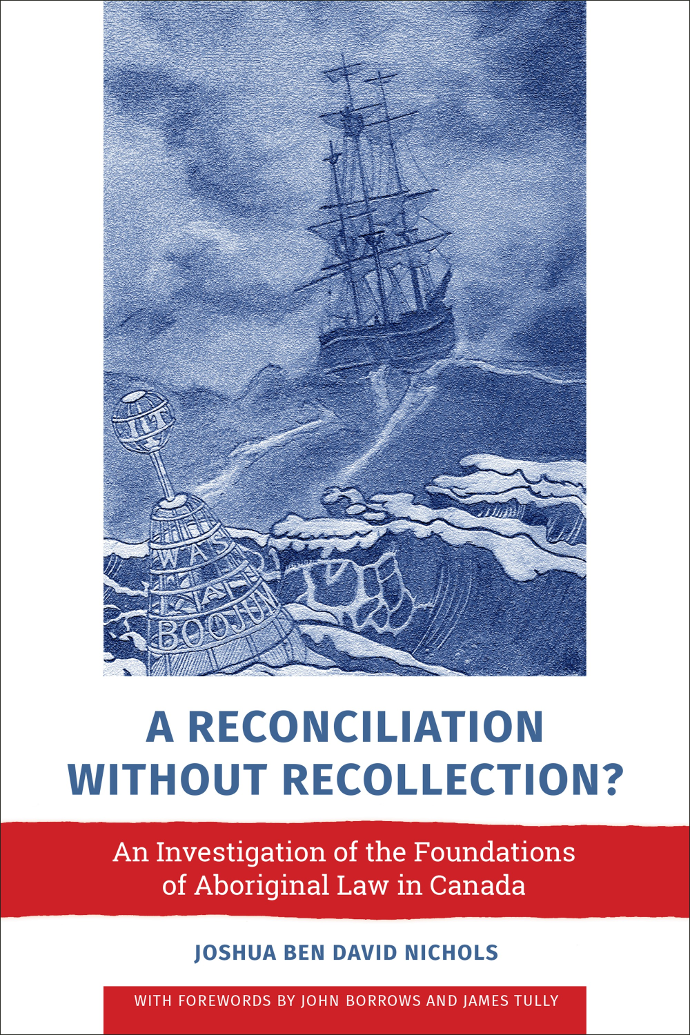 A Reconciliation Without Recollection? An Investigation of the Foundations of Aboriginal Law in Canada; Joshua Ben David Nichols; With Forewords By John Borrows and James Tully